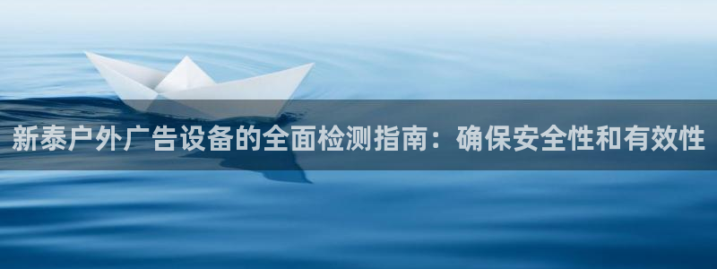 杏宇平台代理多少钱一次：新泰户外广告设备的全面检测指南：确保安全性和有效性