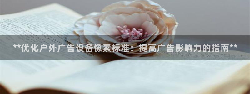 杏宇平台代理怎么样赚钱：**优化户外广告设备像素标准：提高广告影响力的指南**