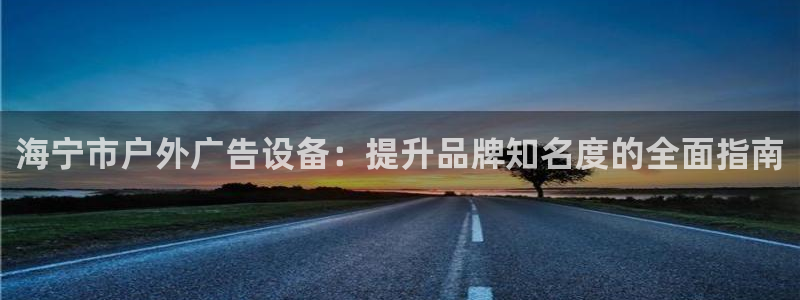 杏宇代理注册：海宁市户外广告设备：提升品牌知名度的全面指南