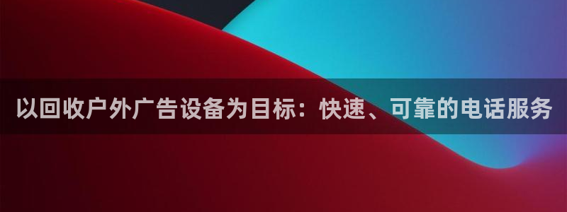 杏宇平台注册登录：以回收户外广告设备为目标：快速、可靠的电话服务