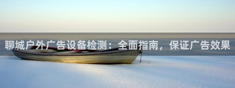 杏宇官方平台官网入口：聊城户外广告设备检测：全面指南，保证广告效果