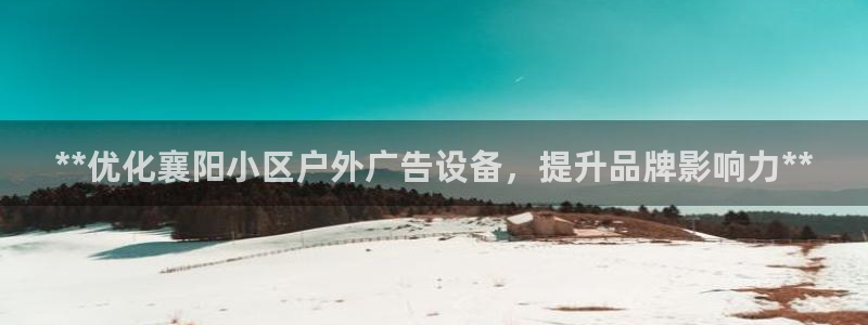 杏宇平台主管：**优化襄阳小区户外广告设备，提升品牌影响力**