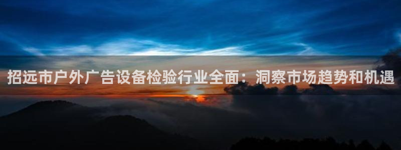 杏宇平台招商怎么样：招远市户外广告设备检验行业全面：洞察市场趋势和机遇