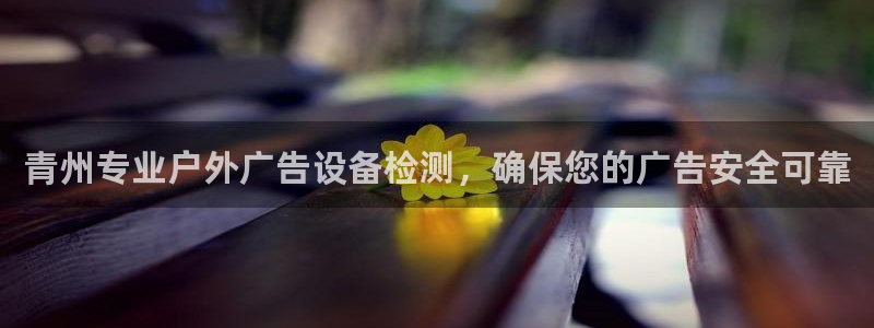 杏宇平台开户：青州专业户外广告设备检测，确保您的广告安全可靠
