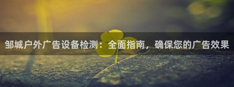 杏宇平台代理怎么样赚钱：邹城户外广告设备检测：全面指南，确保您的广告效果