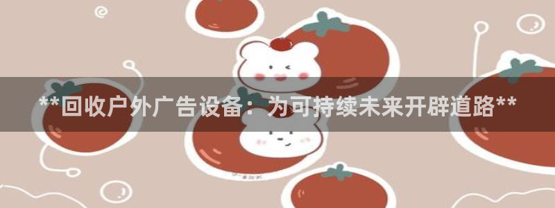 杏宇平台官网注册：**回收户外广告设备：为可持续未来开辟道路**