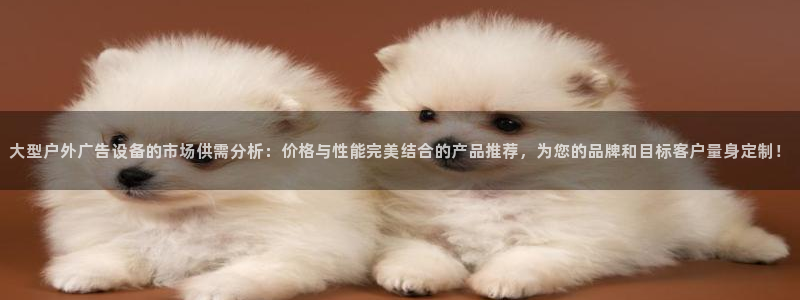 杏宇平台提现为什么这么久呢：大型户外广告设备的市场供需分析：价格与性能完美结合的产品推荐，为您的品牌和目标客户量身定制！