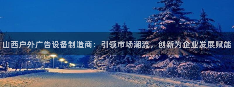 杏宇代理注册：山西户外广告设备制造商：引领市场潮流，创新为企业发展赋能