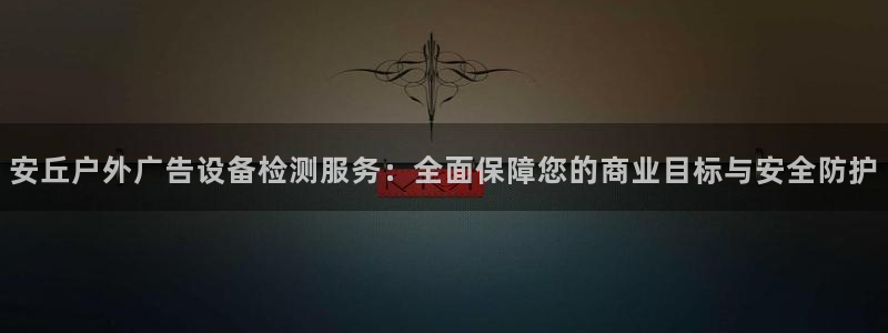 杏宇平台注册地址在哪里：安丘户外广告设备检测服务：全面保障您的商业目标与安全防护