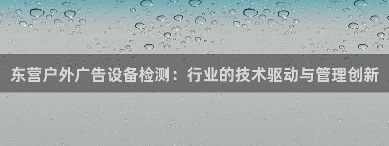 杏宇平台总代理是谁：东营户外广告设备检测：行业的技术驱动与管理创新