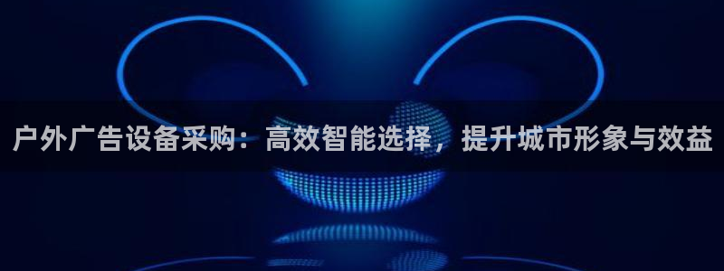 杏宇平台招商电话号码：户外广告设备采购：