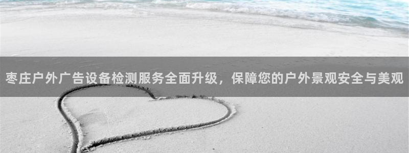 杏宇平台代理怎么赚钱快：枣庄户外广告设备检测服务全面升级，保障您的户外景观安全与美观