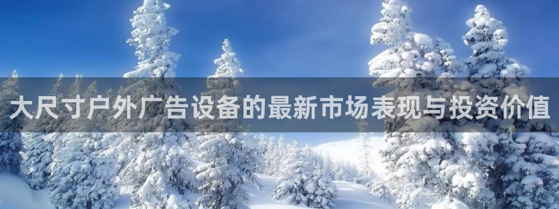杏宇平台客服：大尺寸户外广告设备的最新市场表现与投资价值