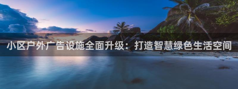 杏宇平台总代理电话：小区户外广告设施全面升级：打造智慧绿色生活空间
