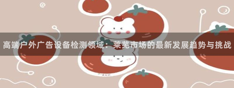 杏宇平台代理怎么样啊：高端户外广告设备检测领域：莱芜市场的最新发展趋势与挑战