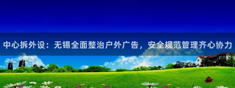 杏宇平台代理多少钱：中心拆外设：无锡全面整治户外广告，安全规范管理齐心协力