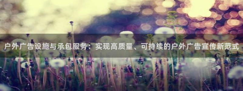杏宇平台代理多少钱一次：户外广告设施与承包服务：实现高质量、可持续的户外广告宣传新范式