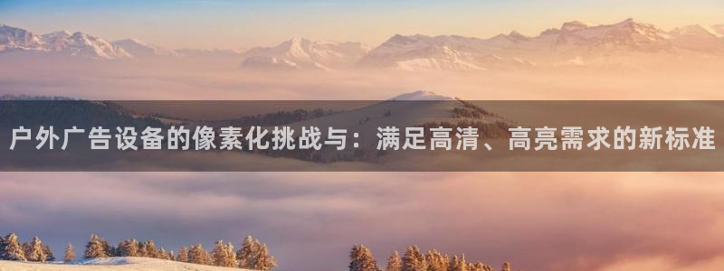 杏宇平台客服：户外广告设备的像素化挑战与：满足高清、高亮需求的新标准