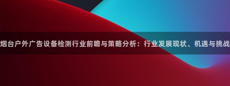 杏宇平台登录步骤是什么：烟台户外广告设备检测行业前瞻与策略分析：行业发展现状、机遇与挑战