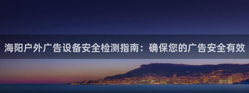 杏宇官方平台官网入口：海阳户外广告设备安全检测指南：确保您的广告安全有效