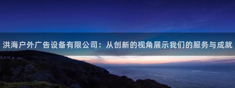 杏宇平台代理：洪海户外广告设备有限公司：从创新的视角展示我们的服务与成就