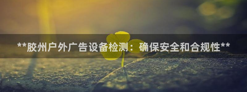 杏宇平台客服:**胶州户外广告设备检测: 杏宇平台客服:**胶州户外广告设备检测: