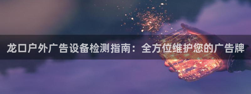 杏宇平台代理怎么赚钱快：龙口户外广告设备检测指南：全方位维护您的广告牌