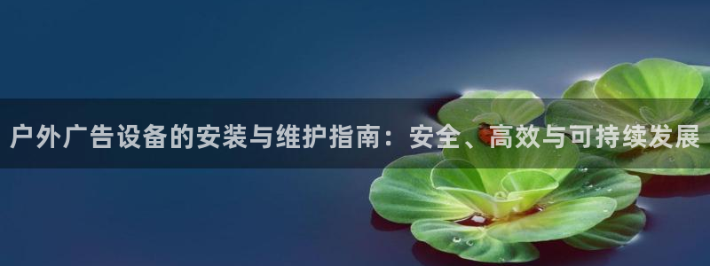 杏宇平台代理:户外广告设备的安装与维护指 杏宇平台代理:户外广告设备的安装与维护指