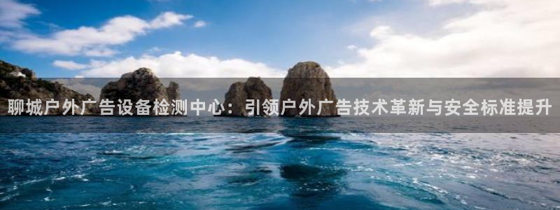 杏宇平台提现为什么这么久呢：聊城户外广告设备检测中心：引领户外广告技术革新与安全标准提升