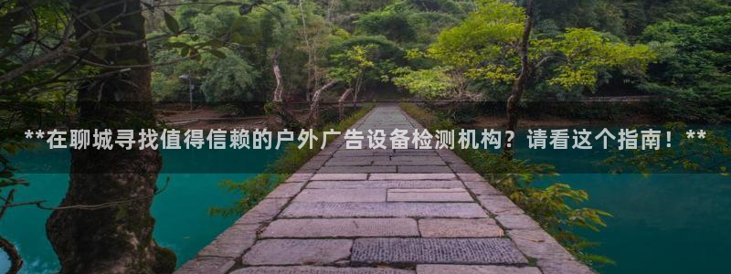 杏宇平台代理怎么赚钱的：**在聊城寻找值得信赖的户外广告设备检测机构？请看这个指南！**