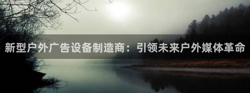 杏宇平台代理怎么样可靠吗：新型户外广告设备制造商：引领未来户外媒体革命
