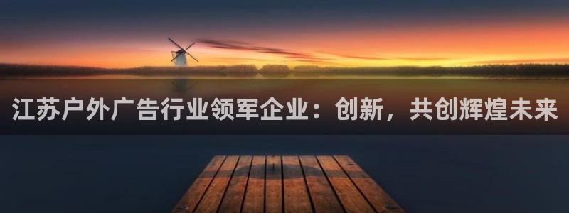 杏宇平台好吗：江苏户外广告行业领军企业：创新，共创辉煌未来