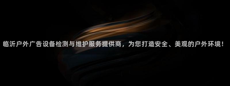 杏宇平台代理怎么赚钱快：临沂户外广告设备检测与维护服务提供商，为您打造安全、美观的户外环境！