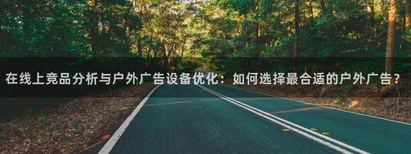 杏宇平台登录步骤图：在线上竞品分析与户外广告设备优化：如何选择最合适的户外广告？