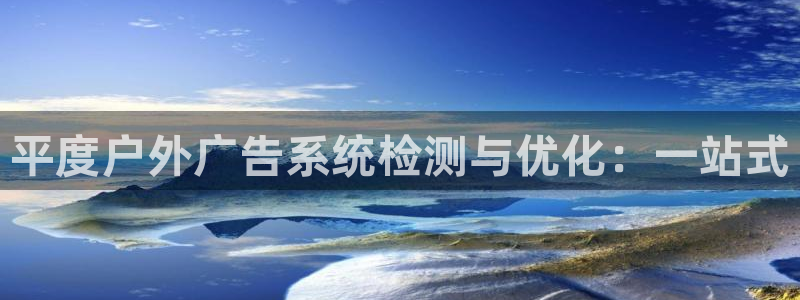杏宇平台总代理：平度户外广告系统检测与优化：一站式