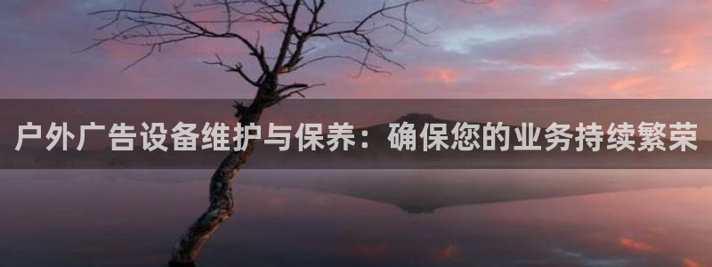 杏宇平台代理怎么样：户外广告设备维护与保养：确保您的业务持续繁荣