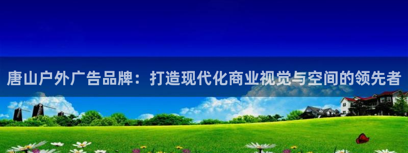 杏宇平台代理怎么样可靠吗：唐山户外广告品牌：打造现代化商业视觉与空间的领先者