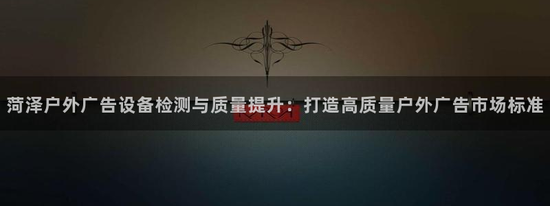 杏宇平台官网注册：菏泽户外广告设备检测与